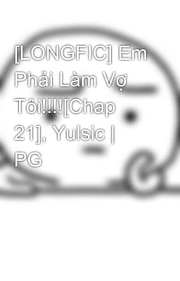 [LONGFIC] Em Phải Làm Vợ Tôi!!!![Chap 21], Yulsic | PG