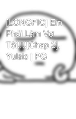 [LONGFIC] Em Phải Làm Vợ Tôi!!!![Chap 3], Yulsic | PG