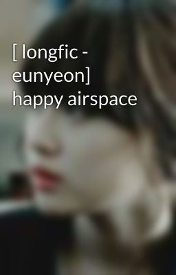 [ longfic - eunyeon] happy airspace