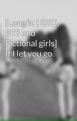 [Longfic | EXO, BTS and Fictional girls] If I let you go