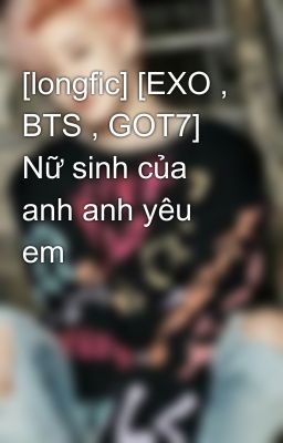 [longfic] [EXO , BTS , GOT7] Nữ sinh của anh anh yêu em