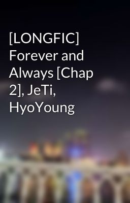 [LONGFIC] Forever and Always [Chap 2], JeTi, HyoYoung