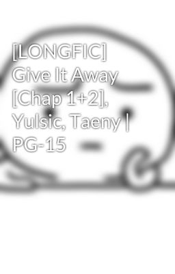 [LONGFIC] Give It Away [Chap 1+2], Yulsic, Taeny | PG-15