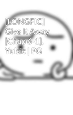 [LONGFIC] Give It Away [Chap 6-1], Yulsic | PG