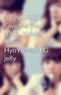 [LONGFIC] Give Me Your Back , Yulsic , Taeny , HyoYoung | PG jelly