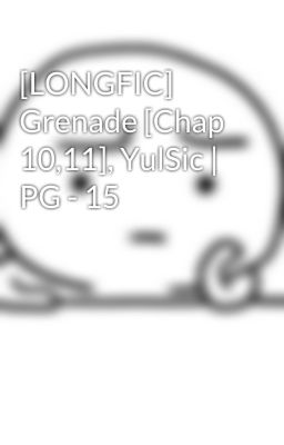 [LONGFIC] Grenade [Chap 10,11], YulSic | PG - 15