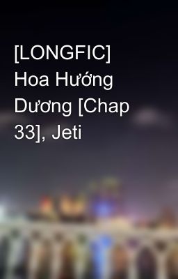 [LONGFIC] Hoa Hướng Dương [Chap 33], Jeti