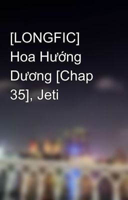 [LONGFIC] Hoa Hướng Dương [Chap 35], Jeti