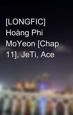 [LONGFIC] Hoàng Phi MoYeon [Chap 11], JeTi, Ace