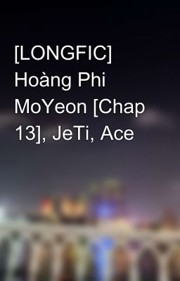 [LONGFIC] Hoàng Phi MoYeon [Chap 13], JeTi, Ace