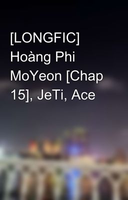 [LONGFIC] Hoàng Phi MoYeon [Chap 15], JeTi, Ace