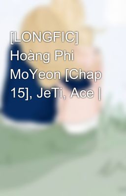 [LONGFIC] Hoàng Phi MoYeon [Chap 15], JeTi, Ace |