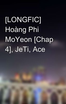 [LONGFIC] Hoàng Phi MoYeon [Chap 4], JeTi, Ace