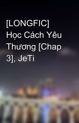 [LONGFIC] Học Cách Yêu Thương [Chap 3], JeTi