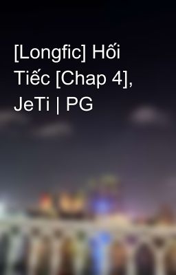 [Longfic] Hối Tiếc [Chap 4], JeTi | PG