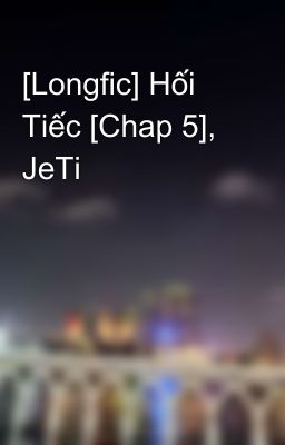 [Longfic] Hối Tiếc [Chap 5], JeTi