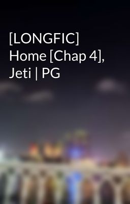 [LONGFIC] Home [Chap 4], Jeti | PG