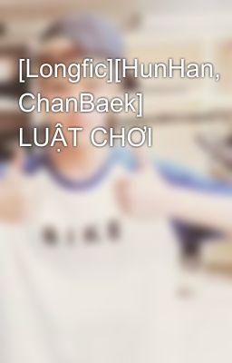 [Longfic][HunHan, ChanBaek] LUẬT CHƠI