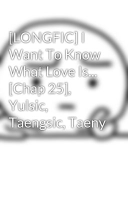 [LONGFIC] I Want To Know What Love Is... [Chap 25], Yulsic, Taengsic, Taeny