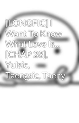 [LONGFIC] I Want To Know What Love Is... [CHAP 28], Yulsic, Taengsic, Taeny