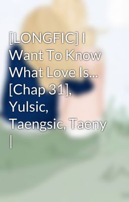 [LONGFIC] I Want To Know What Love Is... [Chap 31], Yulsic, Taengsic, Taeny |