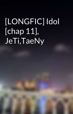 [LONGFIC] Idol [chap 11], JeTi,TaeNy