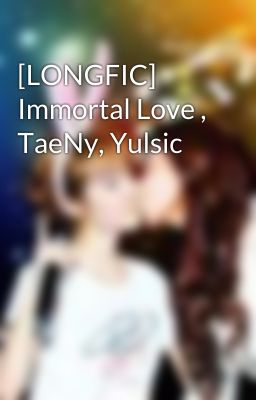 [LONGFIC] Immortal Love , TaeNy, Yulsic