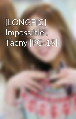 [LONGFIC] Impossible , Taeny |PG-15|