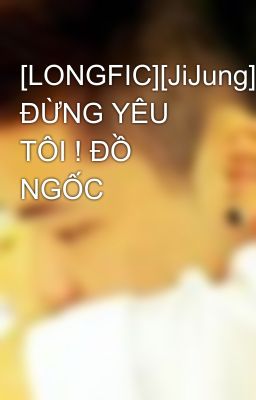 [LONGFIC][JiJung] ĐỪNG YÊU TÔI ! ĐỒ NGỐC