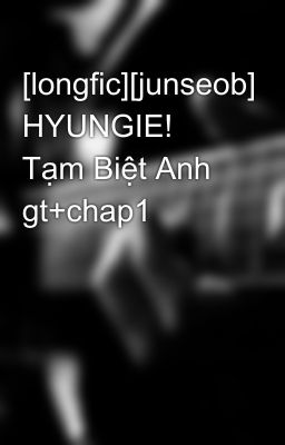 [longfic][junseob] HYUNGIE! Tạm Biệt Anh gt+chap1