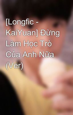 [Longfic - KaiYuan] Đừng Làm Học Trò Của Anh Nữa (Ver)