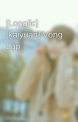 [Longfic] [kaiyuan] Vòng Lặp