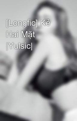 [Longfic] Kẻ Hai Mặt |Yulsic|