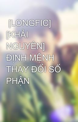  [LONGFIC] [KHẢI NGUYÊN] ĐỊNH MỆNH THAY ĐỔI SỐ PHẬN