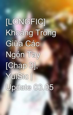 [LONGFIC] Khoảng Trống Giữa Các Ngón Tay [Chap 3], YulSic | Update 03.05