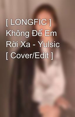 [ LONGFIC ] Không Để Em Rời Xa - Yulsic [ Cover/Edit ] 