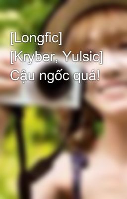 [Longfic] [Kryber, Yulsic] Cậu ngốc quá!