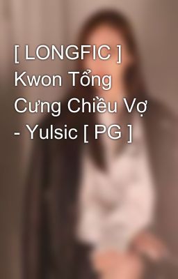 [ LONGFIC ] Kwon Tổng Cưng Chiều Vợ - Yulsic [ PG ] 