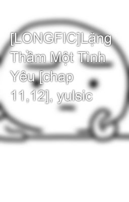 [LONGFIC]Lặng Thầm Một Tình Yêu [chap 11,12], yulsic