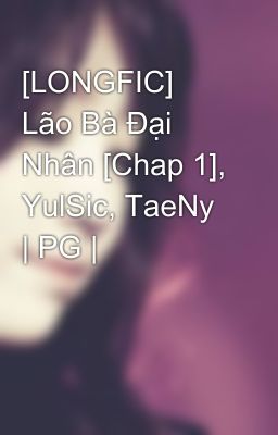 [LONGFIC] Lão Bà Đại Nhân [Chap 1], YulSic, TaeNy | PG |