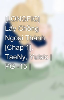 [LONGFIC] Lấy Chồng Ngoại Thành [Chap 1], TaeNy, Yulsic | PG -15 |