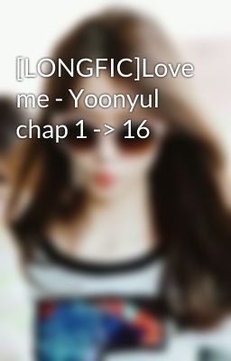 [LONGFIC]Love me - Yoonyul chap 1 -> 16