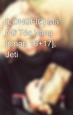 [LONGFIC] Ma Nữ Tóc Vàng [Chap 16+17], Jeti