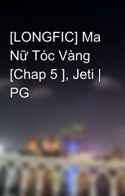 [LONGFIC] Ma Nữ Tóc Vàng [Chap 5 ], Jeti | PG