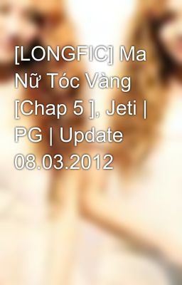 [LONGFIC] Ma Nữ Tóc Vàng [Chap 5 ], Jeti | PG | Update 08.03.2012