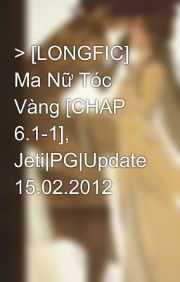 > [LONGFIC] Ma Nữ Tóc Vàng [CHAP 6.1-1], Jeti|PG|Update 15.02.2012