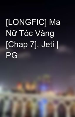 [LONGFIC] Ma Nữ Tóc Vàng [Chap 7], Jeti | PG