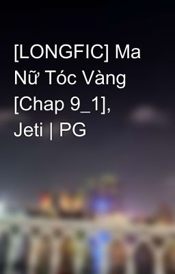 [LONGFIC] Ma Nữ Tóc Vàng [Chap 9_1], Jeti | PG