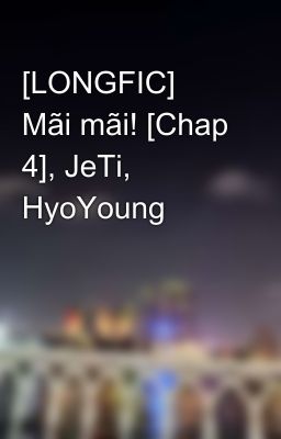 [LONGFIC] Mãi mãi! [Chap 4], JeTi, HyoYoung