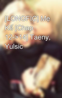 [LONGFIC] Mẹ Kế [Chap 12->14] Taeny, Yulsic